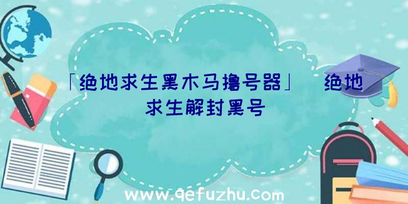 「绝地求生黑木马撸号器」|绝地求生解封黑号